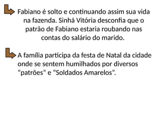Fabiano é solto e continuando assim sua vida
na fazenda. Sinhá Vitória desconfia que o
patrão de Fabiano estaria roubando nas
contas do salário do marido.
A família participa da festa de Natal da cidade
onde se sentem humilhados por diversos
“patrões” e “Soldados Amarelos”.
 