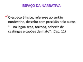 ESPAÇO DA NARRATIVA
O espaço é físico, refere-se ao sertão
nordestino, descrito com precisão pelo autor.
"... na lagoa seca, torrada, coberta de
caatingas e capões de mato". (Cap. 11)
 