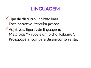 LINGUAGEM
Tipo de discurso: indireto livre
Foco narrativo: terceira pessoa
Adjetivos, figuras de linguagem:
Metáfora: " - você é um bicho, Fabiano".
Prosopopéia: compara Baleia como gente.
 