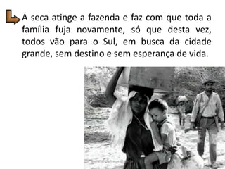 A seca atinge a fazenda e faz com que toda a
família fuja novamente, só que desta vez,
todos vão para o Sul, em busca da cidade
grande, sem destino e sem esperança de vida.
14gomes@professor.sp.gov.br
 