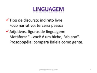 Tipo de discurso: indireto livre
Foco narrativo: terceira pessoa
Adjetivos, figuras de linguagem:
Metáfora: " - você é um bicho, Fabiano".
Prosopopéia: compara Baleia como gente.
19gomes@professor.sp.gov.br
 