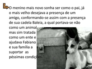 O menino mais novo sonha ser como o pai, já
o mais velho desejava a presença de um
amigo, conformando-se assim com a presença
de sua cadela Baleia, a qual portava-se não
como um animal,
mas sim tratada
como um ente e
ajudava Fabiano
e sua família a
suportar as
péssimas condições.
6gomes@professor.sp.gov.br
 