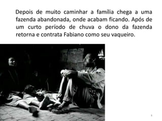 Depois de muito caminhar a família chega a uma
fazenda abandonada, onde acabam ficando. Após de
um curto período de chuva o dono da fazenda
retorna e contrata Fabiano como seu vaqueiro.
8gomes@professor.sp.gov.br
 