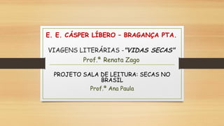 E. E. CÁSPER LÍBERO – BRAGANÇA PTA.
VIAGENS LITERÁRIAS -"VIDAS SECAS"
Prof.ª Renata Zago
PROJETO SALA DE LEITURA: SECAS NO
BRASIL
Prof.ª Ana Paula
 