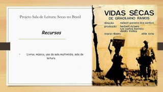 Projeto Sala de Leitura: Secas no Brasil
Recursos
•        Livros, música, uso da sala multimídia, sala de
leitura.
 