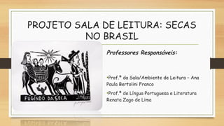 PROJETO SALA DE LEITURA: SECAS
NO BRASIL
Professores Responsáveis:
•Prof.ª da Sala/Ambiente de Leitura – Ana
Paula Bertolini Franco
•Prof.ª de Língua Portuguesa e Literatura
Renata Zago de Lima
 