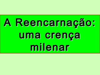 A Reencarnação:A Reencarnação:
uma crençauma crença
milenarmilenar
 
