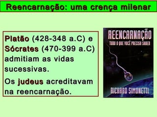 PlatãoPlatão (428-348 a.C) e(428-348 a.C) e
SócratesSócrates (470-399 a.C)(470-399 a.C)
admitiam as vidasadmitiam as vidas
sucessivas.sucessivas.
OsOs judeusjudeus acreditavamacreditavam
na reencarnação.na reencarnação.
Reencarnação: uma crença milenarReencarnação: uma crença milenar
 