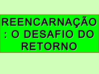 REENCARNAÇÃOREENCARNAÇÃO
: O DESAFIO DO: O DESAFIO DO
RETORNORETORNO
 