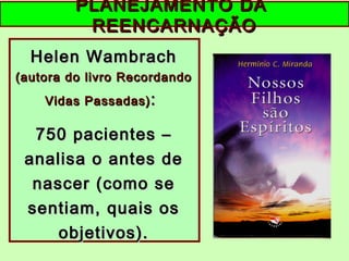 Helen WambrachHelen Wambrach
(autora do livro Recordando(autora do livro Recordando
Vidas Passadas)Vidas Passadas) ::
750 pacientes –750 pacientes –
analisa o antes deanalisa o antes de
nascer (como senascer (como se
sentiam, quais ossentiam, quais os
objetivos).objetivos).
PLANEJAMENTO DAPLANEJAMENTO DA
REENCARNAÇÃOREENCARNAÇÃO
 