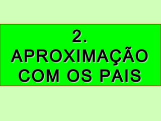 2.2.
APROXIMAÇÃOAPROXIMAÇÃO
COM OS PAISCOM OS PAIS
 