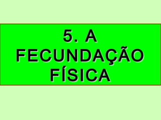 5. A5. A
FECUNDAÇÃOFECUNDAÇÃO
FÍSICAFÍSICA
 