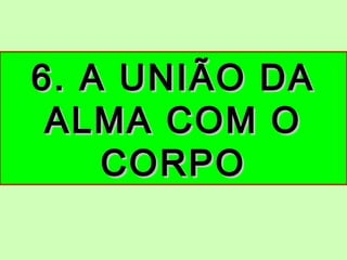 6. A UNIÃO DA6. A UNIÃO DA
ALMA COM OALMA COM O
CORPOCORPO
 