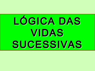 LÓGICA DASLÓGICA DAS
VIDASVIDAS
SUCESSIVASSUCESSIVAS
 