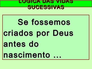 Se fossemosSe fossemos
criados por Deuscriados por Deus
antes doantes do
nascimento ...nascimento ...
LÓGICA DAS VIDASLÓGICA DAS VIDAS
SUCESSIVASSUCESSIVAS
 
