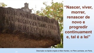 “Nascer, viver,
morrer,
renascer de
novo e
progredir
continuament
e, tal é a lei”
Descrição na lápide erigida à Allan Kardec, no Père Lachaise, em Paris.
26/
 