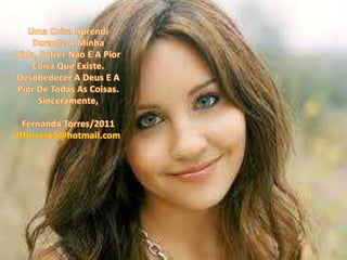 Uma CoisaAprendi Durante A Minha Vida, SofrerNao E A PiorCoisaQueExiste.Desobedecer A Deus E A Pior De Todas As Coisas.Sinceramente,Fernanda Torres/2011fftorres65@hotmail.com
