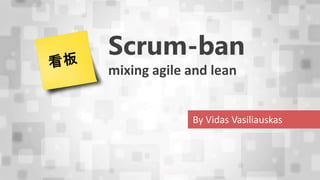 Scrum-ban
mixing agile and lean
By Vidas Vasiliauskas
 