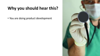 Why you should hear this?
• You are doing product development
 