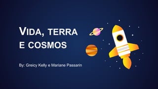 VIDA, TERRA
E COSMOS
By: Greicy Kelly e Mariane Passarin
 
