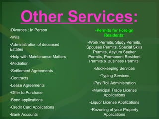 Other Services : Divorces : In Person Wills Administration of deceased Estates Help with Maintenance Matters Mediation Settlement Agreements Contracts Lease Agreements Offer to Purchase Bond applications Credit Card Applications Bank Accounts Permits for Foreign Residents : Work Permits, Study Permits, Spouses Permits, Special Skills Permits, Asylum Seeker Permits, Permanent Resident Permits & Business Permits! Bookkeeping Services Typing Services Pay Roll Administration Municipal Trade License Applications Liquor License Applications Rezoning of your Property Applications 