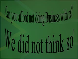 Can you afford not doing Business with us? We did not think so! 