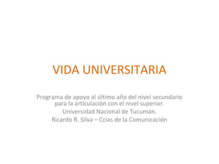 VIDA UNIVERSITARIA
Programa de apoyo al último año del nivel secundario
para la articulación con el nivel superior.
Universidad Nacional de Tucumán.
Ricardo R. Silva – Ccias de la Comunicación
 