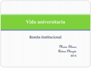 Reseña Institucional
Moira Blanco
Andrea Obregón
2014
Vida universitaria
 