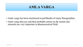 AMLA VARGA
• Amla varga has been mentioned in paribhasha of many Rasagranthas.
• Amla varga dravyas and their probable action on the metals and
minerals are very important in pharmaceutical field.
02-02-2023 DRAVYA VARGA- VIDA VARGA 15
 