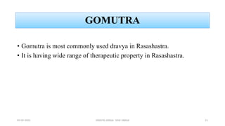 GOMUTRA
• Gomutra is most commonly used dravya in Rasashastra.
• It is having wide range of therapeutic property in Rasashastra.
02-02-2023 DRAVYA VARGA- VIDA VARGA 21
 