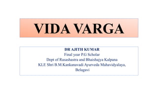 VIDA VARGA
DR AJITH KUMAR
Final year P.G Scholar
Dept of Rasashastra and Bhaishajya Kalpana
KLE Shri B.M.Kankanavadi Ayurveda Mahavidyalaya,
Belagavi
 
