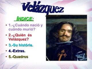 ÍNDICE:ÍNDICE:
● 1.-¿Cuándo nació y
cuándo murió?
● 2.-¿Quién és
Velázquez?
●
3.-Su história.3.-Su história.
●
4.-Extras.4.-Extras.
●
5.-Quadros5.-Quadros
 