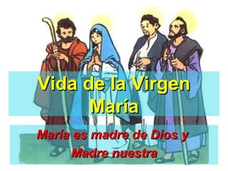 Vida de la VirgenVida de la Virgen
MaríaMaría
María es madre de Dios yMaría es madre de Dios y
Madre nuestraMadre nuestra
 