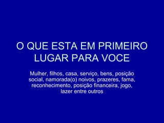 O QUE ESTA EM PRIMEIRO
LUGAR PARA VOCE
Mulher, filhos, casa, serviço, bens, posição
social, namorada(o) noivos, prazeres, fama,
reconhecimento, posição financeira, jogo,
lazer entre outros
 