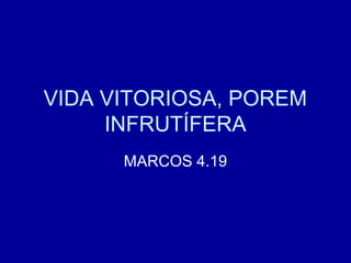 VIDA VITORIOSA, POREM
INFRUTÍFERA
MARCOS 4.19
 