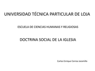 UNIVERSIDAD TÉCNICA PARTICULAR DE LOJA

     ESCUELA DE CIENCIAS HUMANAS Y RELIGIOSAS



      DOCTRINA SOCIAL DE LA IGLESIA



                               Carlos Enrique Correa Jaramillo
 