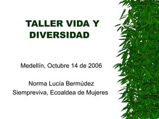 TALLER VIDA Y
DIVERSIDAD
Medellín, Octubre 14 de 2006
Norma Lucía Bermúdez
Siempreviva, Ecoaldea de Mujeres
 