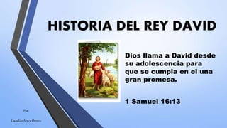 HISTORIA DEL REY DAVID
Dios llama a David desde
su adolescencia para
que se cumpla en el una
gran promesa.
1 Samuel 16:13
Por:
Oswaldo Aroca Orozco
 