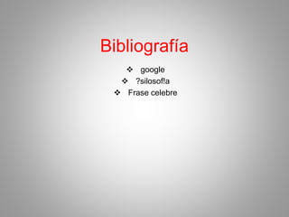 Bibliografía 
 google 
 ?silosof!a 
 Frase celebre 
