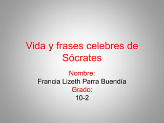 Vida y frases celebres de 
Sócrates 
Nombre: 
Francia Lizeth Parra Buendía 
Grado: 
10-2 
 