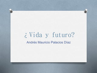 ¿Vida y futuro?
Andrés Mauricio Palacios Díaz
 
