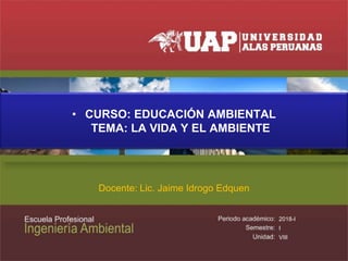 • CURSO: EDUCACIÓN AMBIENTAL
TEMA: LA VIDA Y EL AMBIENTE
Docente: Lic. Jaime Idrogo Edquen
2018-I
I
VIII
 