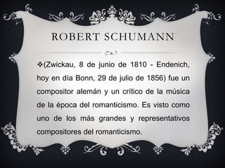 ROBERT SCHUMANN
(Zwickau, 8 de junio de 1810 - Endenich,
hoy en día Bonn, 29 de julio de 1856) fue un
compositor alemán y...