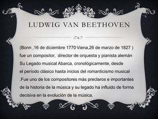 LUDWIG VAN BEETHOVEN
(Bonn ,16 de diciembre 1770 Viena,26 de marzo de 1827 )
fue un compositor, director de orquesta y pia...