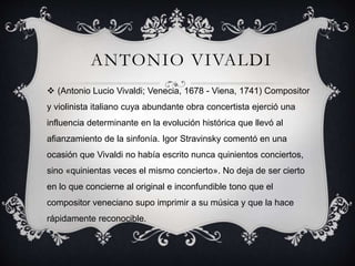 ANTONIO VIVALDI
 (Antonio Lucio Vivaldi; Venecia, 1678 - Viena, 1741) Compositor
y violinista italiano cuya abundante obr...
