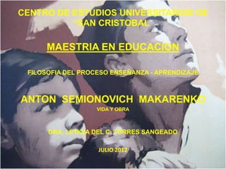 CENTRO DE ESTUDIOS UNIVERSITARIOS DE
          “SAN CRISTOBAL”

      MAESTRIA EN EDUCACION

 FILOSOFIA DEL PROCESO ENSEÑANZA - APRENDIZAJE



ANTON SEMIONOVICH MAKARENKO
                   VIDA Y OBRA



      DRA. LETICIA DEL C. TORRES SANGEADO

                   JULIO 2012
 