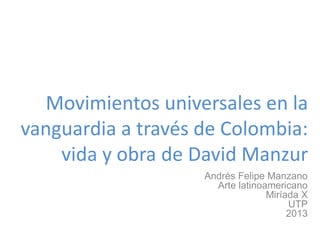 Movimientos universales en la
vanguardia a través de Colombia:
vida y obra de David Manzur
Andrés Felipe Manzano
Arte latinoamericano
Miríada X
UTP
2013

 