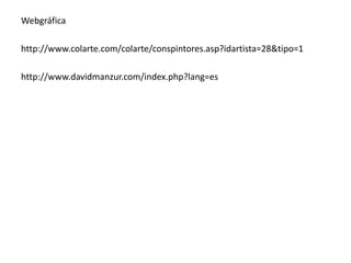 Webgráfica
http://www.colarte.com/colarte/conspintores.asp?idartista=28&tipo=1
http://www.davidmanzur.com/index.php?lang=es

 