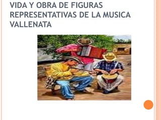 VIDA Y OBRA DE FIGURAS
REPRESENTATIVAS DE LA MUSICA
VALLENATA
 