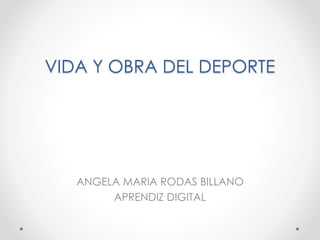 VIDA Y OBRA DEL DEPORTE
ANGELA MARIA RODAS BILLANO
APRENDIZ DIGITAL
 